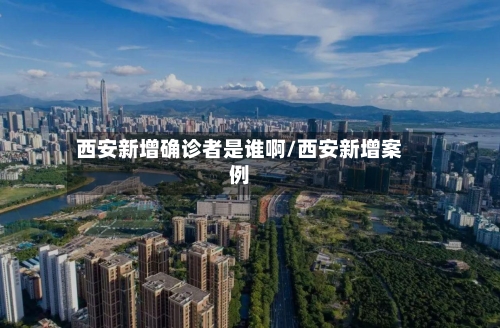 西安新增确诊者是谁啊/西安新增案例