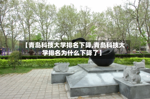 【青岛科技大学排名下降,青岛科技大学排名为什么下降了】-第2张图片