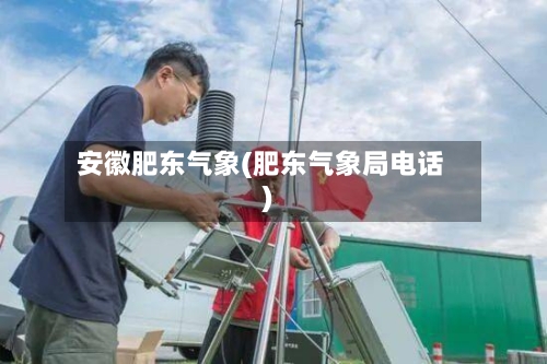 安徽肥东气象(肥东气象局电话)-第3张图片