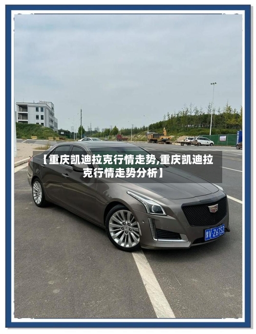 【重庆凯迪拉克行情走势,重庆凯迪拉克行情走势分析】