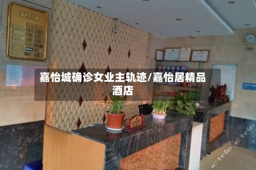 嘉怡城确诊女业主轨迹/嘉怡居精品酒店-第2张图片