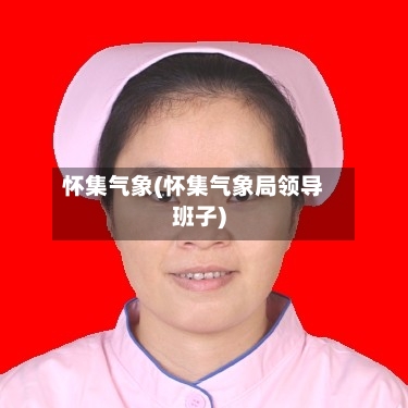 怀集气象(怀集气象局领导班子)-第2张图片