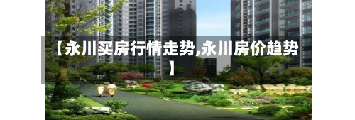 【永川买房行情走势,永川房价趋势】-第2张图片