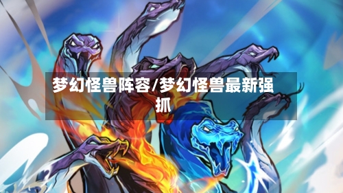 梦幻怪兽阵容/梦幻怪兽最新强抓-第2张图片