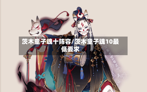 茨木童子魂十阵容/茨木童子魂10最低要求-第2张图片