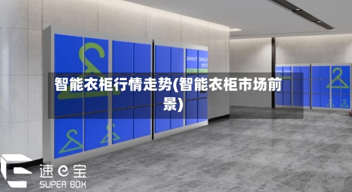 智能衣柜行情走势(智能衣柜市场前景)-第2张图片