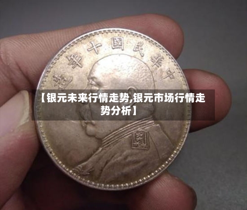 【银元未来行情走势,银元市场行情走势分析】