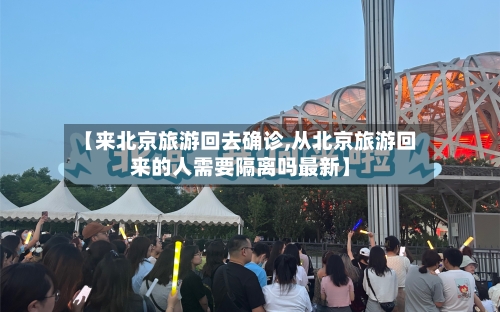 【来北京旅游回去确诊,从北京旅游回来的人需要隔离吗最新】-第3张图片