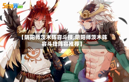 【阴阳师茨木阵容斗技,阴阳师茨木阵容斗技阵容推荐】