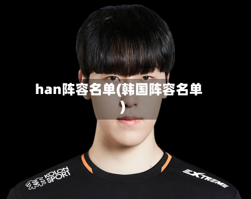 han阵容名单(韩国阵容名单)-第2张图片