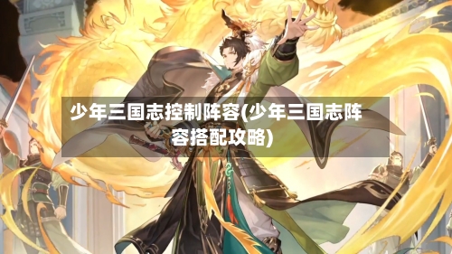少年三国志控制阵容(少年三国志阵容搭配攻略)-第2张图片