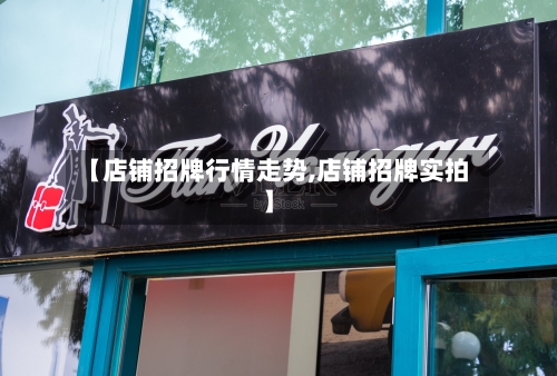 【店铺招牌行情走势,店铺招牌实拍】