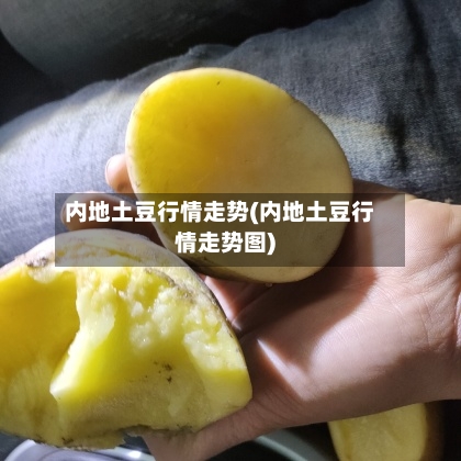 内地土豆行情走势(内地土豆行情走势图)