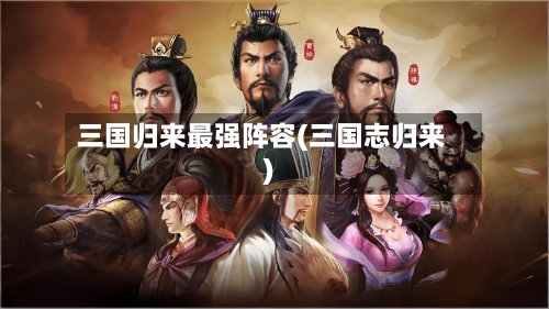 三国归来最强阵容(三国志归来)