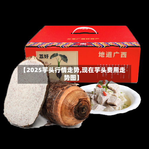 【2025芋头行情走势,现在芋头费用走势图】-第3张图片