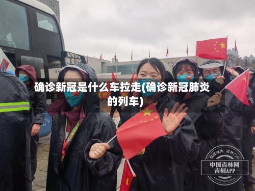 确诊新冠是什么车拉走(确诊新冠肺炎的列车)