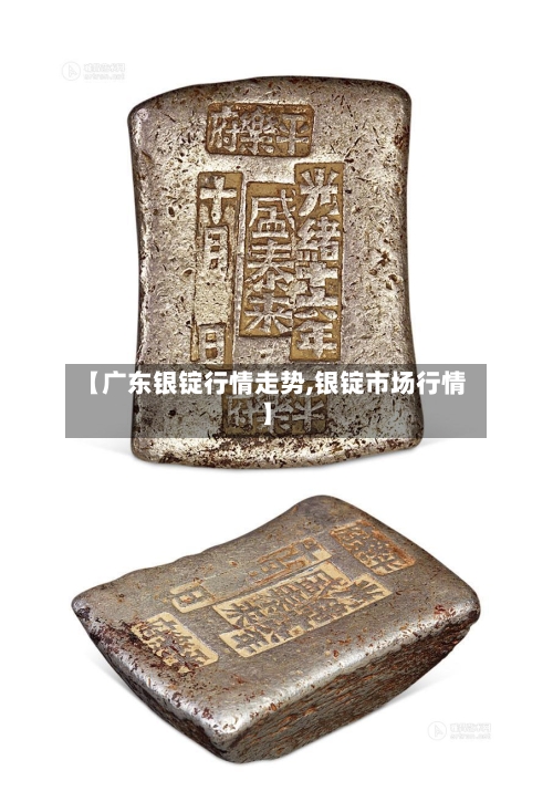 【广东银锭行情走势,银锭市场行情】