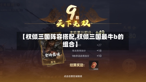 【权倾三国阵容搭配,权倾三国最牛b的组合】-第3张图片