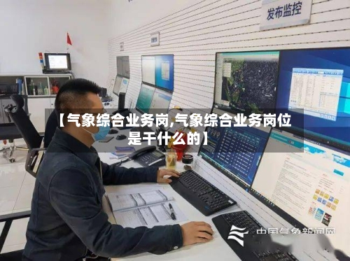 【气象综合业务岗,气象综合业务岗位是干什么的】