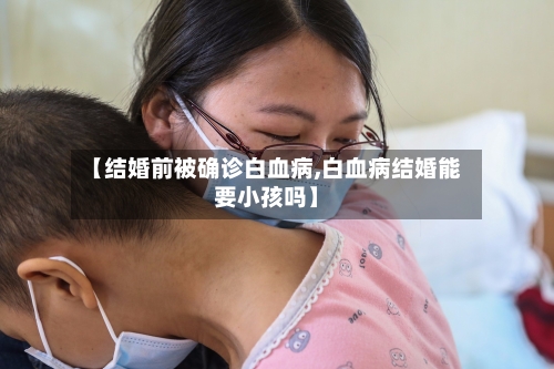 【结婚前被确诊白血病,白血病结婚能要小孩吗】