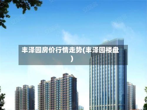 丰泽园房价行情走势(丰泽园楼盘)