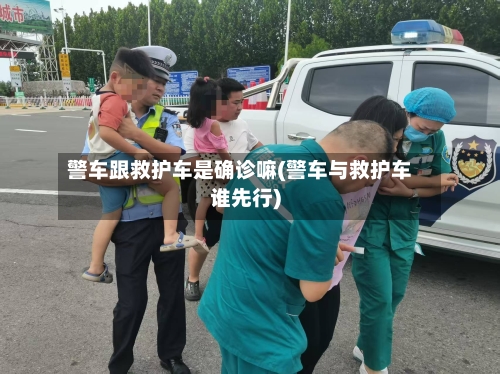 警车跟救护车是确诊嘛(警车与救护车谁先行)