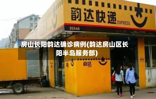 房山长阳韵达确诊病例(韵达房山区长阳半岛服务部)-第2张图片