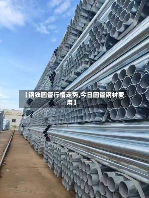 【钢铁圆管行情走势,今日圆管钢材费用】-第2张图片