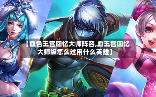 【血色王宫回忆大师阵容,血王宫回忆大师级怎么过用什么英雄】-第3张图片