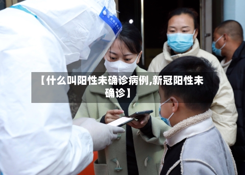 【什么叫阳性未确诊病例,新冠阳性未确诊】-第3张图片
