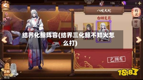 结界化鲸阵容(结界三化鲸不知火怎么打)-第3张图片