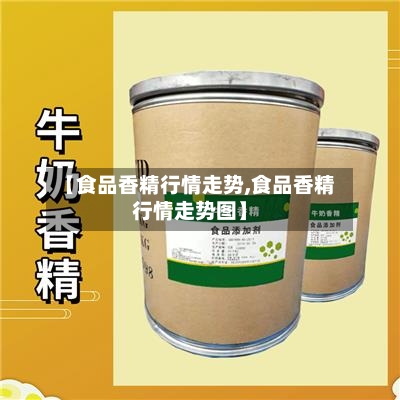 【食品香精行情走势,食品香精行情走势图】-第2张图片