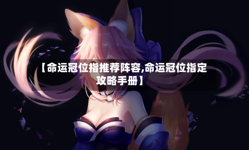 【命运冠位指推荐阵容,命运冠位指定攻略手册】