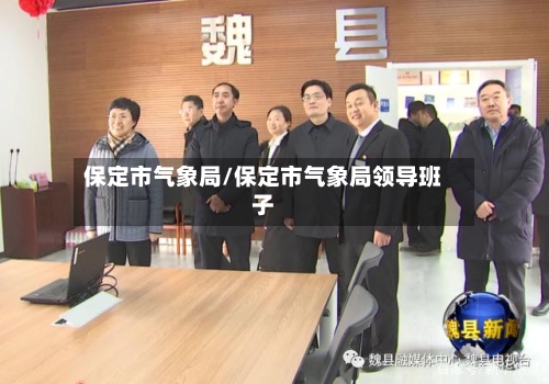 保定市气象局/保定市气象局领导班子-第2张图片