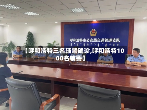 【呼和浩特三名辅警确诊,呼和浩特1000名辅警】-第2张图片