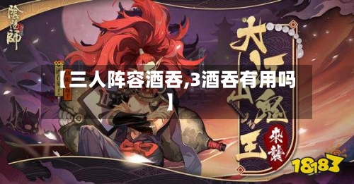 【三人阵容酒吞,3酒吞有用吗】