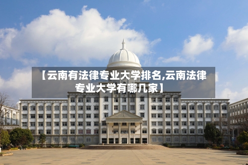 【云南有法律专业大学排名,云南法律专业大学有哪几家】-第3张图片