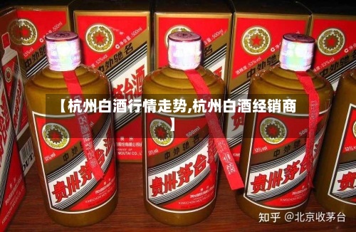 【杭州白酒行情走势,杭州白酒经销商】