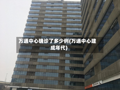 万通中心确诊了多少例(万通中心建成年代)-第3张图片