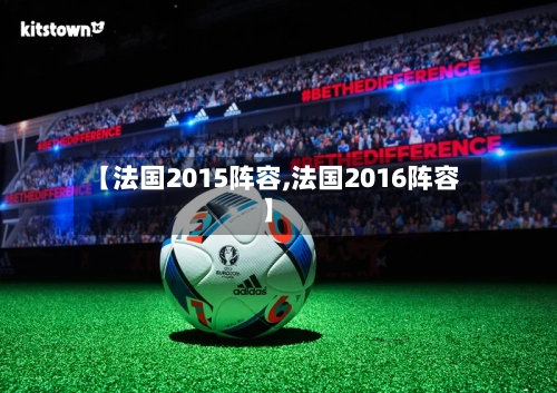 【法国2015阵容,法国2016阵容】-第2张图片