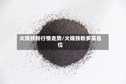 火烧铁粉行情走势/火烧铁粉多高品位