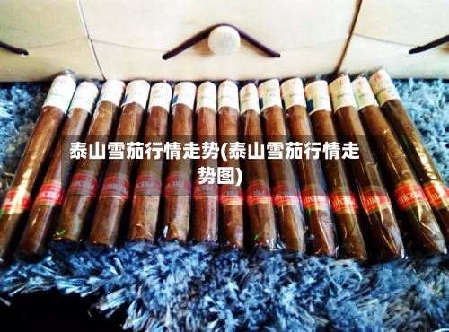 泰山雪茄行情走势(泰山雪茄行情走势图)